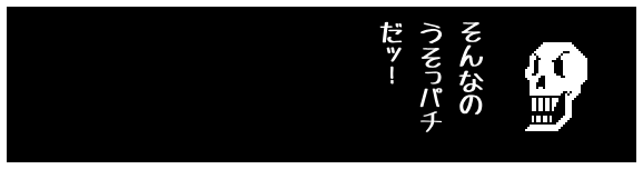 そんなの
うそっパチ
だッ！